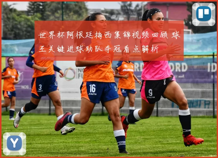 世界杯阿根廷梅西集锦视频回顾 球王关键进球助队夺冠看点解析