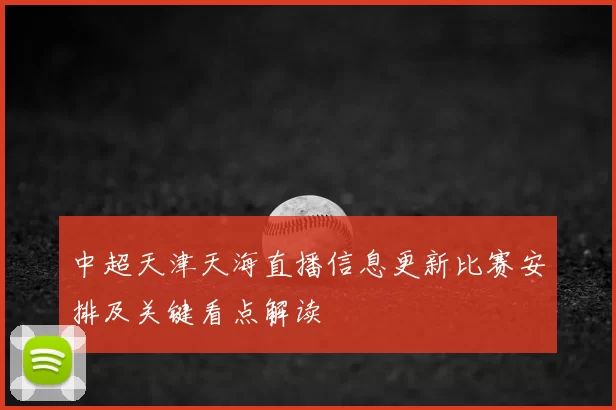 中超天津天海直播信息更新比赛安排及关键看点解读