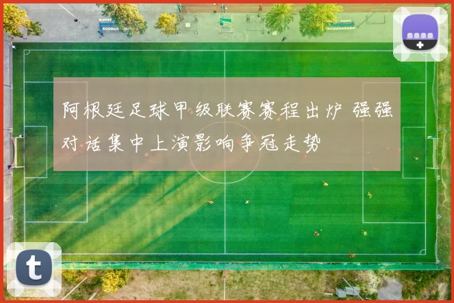 阿根廷足球甲级联赛赛程出炉 强强对话集中上演影响争冠走势
