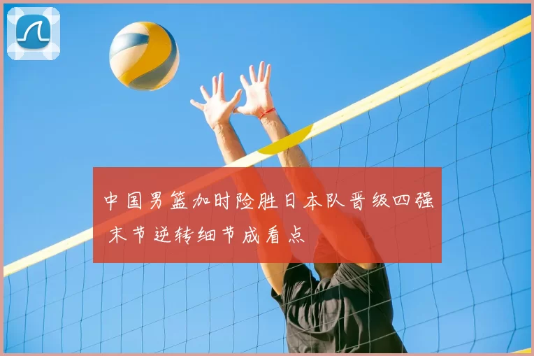 中国男篮加时险胜日本队晋级四强 末节逆转细节成看点