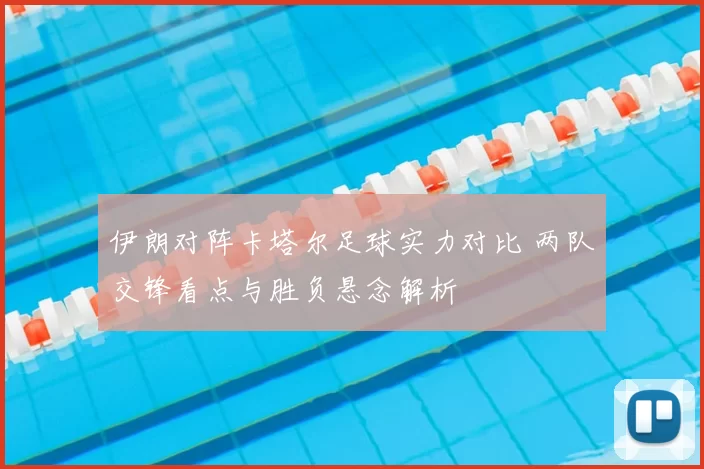 伊朗对阵卡塔尔足球实力对比 两队交锋看点与胜负悬念解析