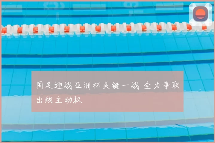 国足迎战亚洲杯关键一战 全力争取出线主动权