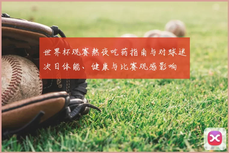 世界杯观赛熬夜吃药指南与对球迷次日体能、健康与比赛观感影响