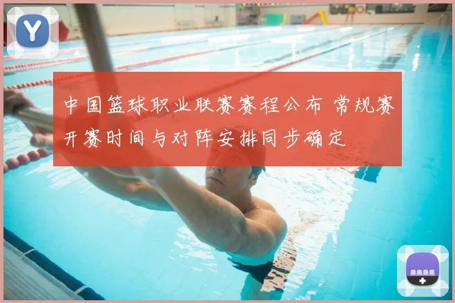 中国篮球职业联赛赛程公布 常规赛开赛时间与对阵安排同步确定
