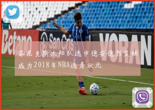 菲尼克斯太阳队选中德安德烈艾顿成为2018年NBA选秀状元