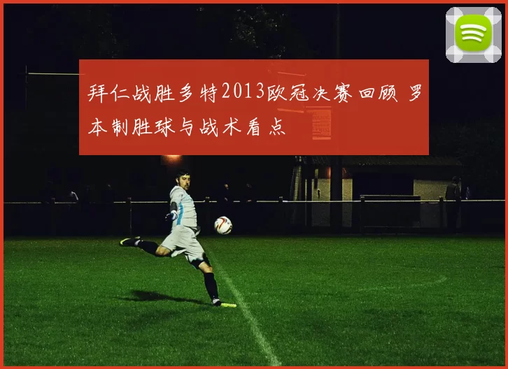 拜仁战胜多特2013欧冠决赛回顾 罗本制胜球与战术看点