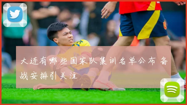大连有哪些国家队集训名单公布 备战安排引关注