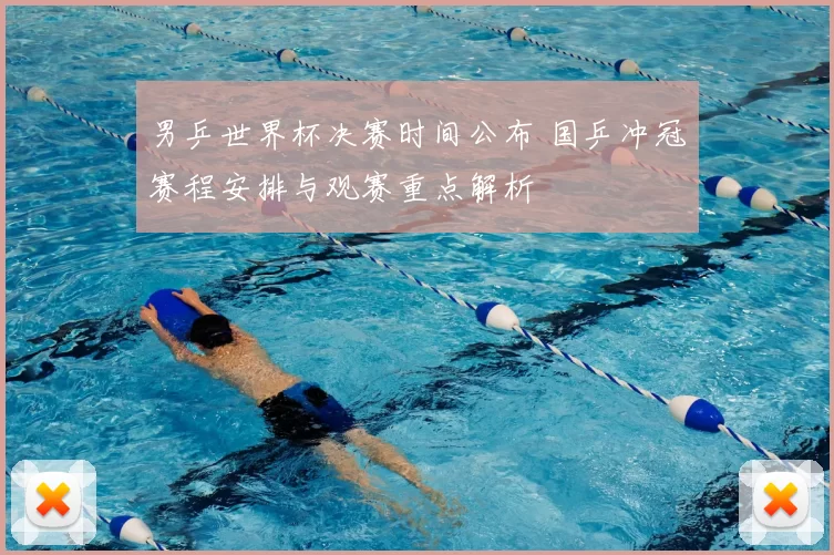 男乒世界杯决赛时间公布 国乒冲冠赛程安排与观赛重点解析