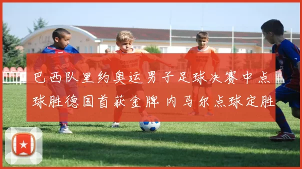 巴西队里约奥运男子足球决赛中点球胜德国首获金牌 内马尔点球定胜负