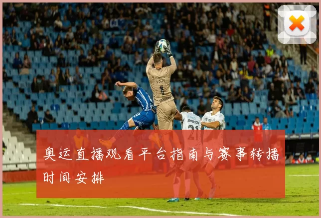 奥运直播观看平台指南与赛事转播时间安排