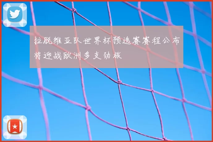 拉脱维亚队世界杯预选赛赛程公布将迎战欧洲多支劲旅