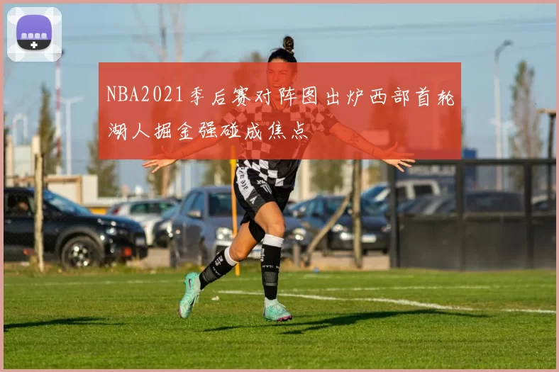 NBA2021季后赛对阵图出炉西部首轮湖人掘金强碰成焦点