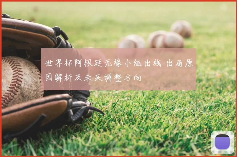 世界杯阿根廷无缘小组出线 出局原因解析及未来调整方向