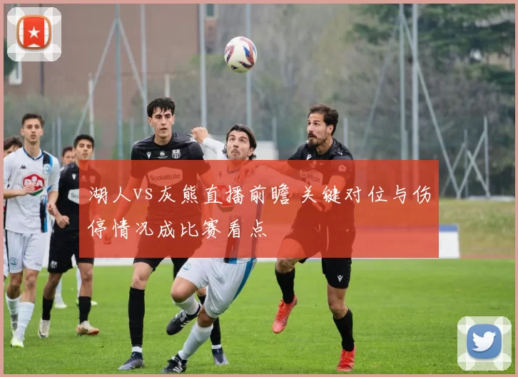 湖人vs灰熊直播前瞻 关键对位与伤停情况成比赛看点