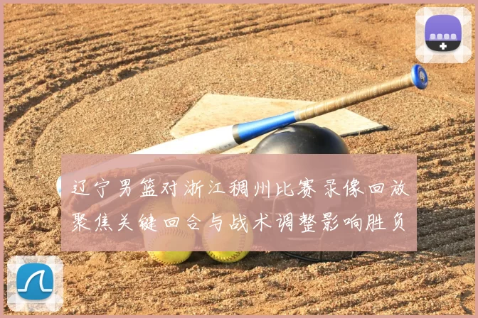 辽宁男篮对浙江稠州比赛录像回放聚焦关键回合与战术调整影响胜负