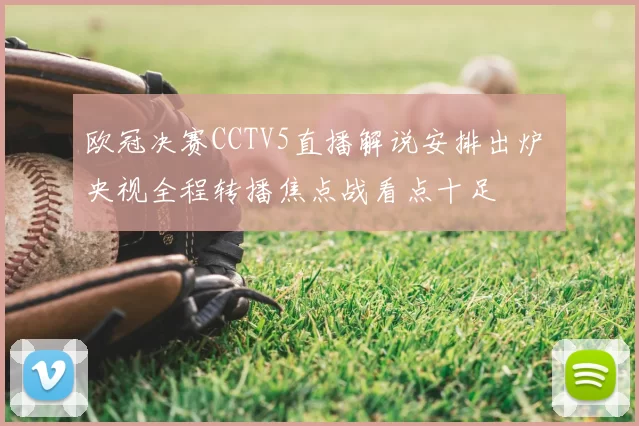 欧冠决赛CCTV5直播解说安排出炉 央视全程转播焦点战看点十足