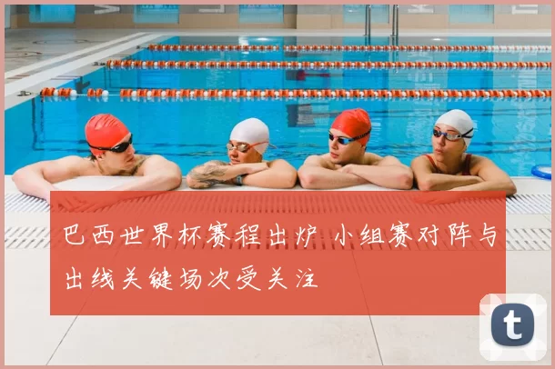 巴西世界杯赛程出炉 小组赛对阵与出线关键场次受关注