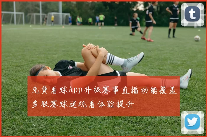 免费看球App升级赛事直播功能覆盖多联赛球迷观看体验提升