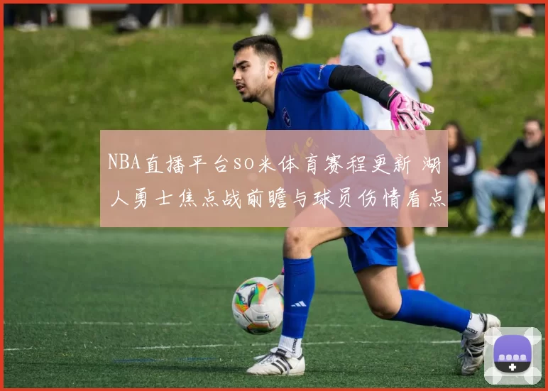 NBA直播平台so米体育赛程更新 湖人勇士焦点战前瞻与球员伤情看点