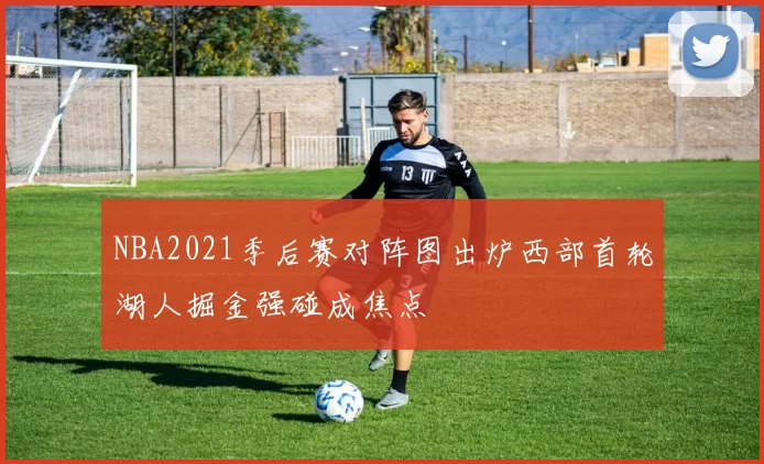 NBA2021季后赛对阵图出炉西部首轮湖人掘金强碰成焦点