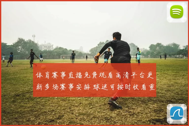 体育赛事直播免费观看高清平台更新多场赛事安排 球迷可按时收看重点对决