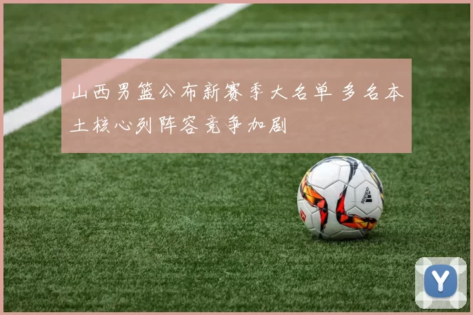 山西男篮公布新赛季大名单 多名本土核心列阵容竞争加剧