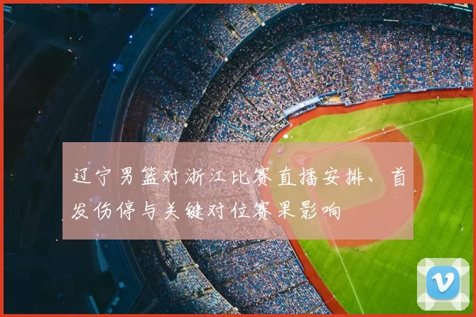 辽宁男篮对浙江比赛直播安排、首发伤停与关键对位赛果影响