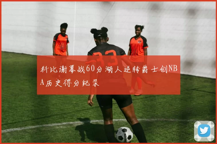 科比谢幕战60分湖人逆转爵士创NBA历史得分纪录