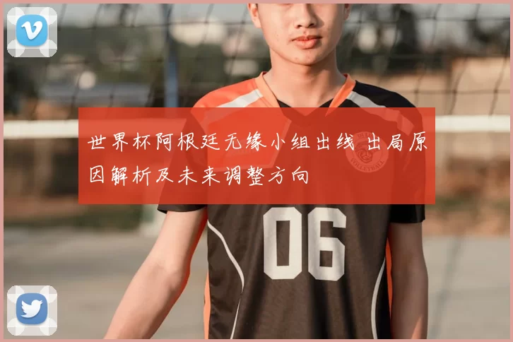 世界杯阿根廷无缘小组出线 出局原因解析及未来调整方向