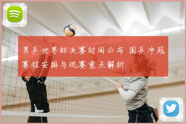 男乒世界杯决赛时间公布 国乒冲冠赛程安排与观赛重点解析