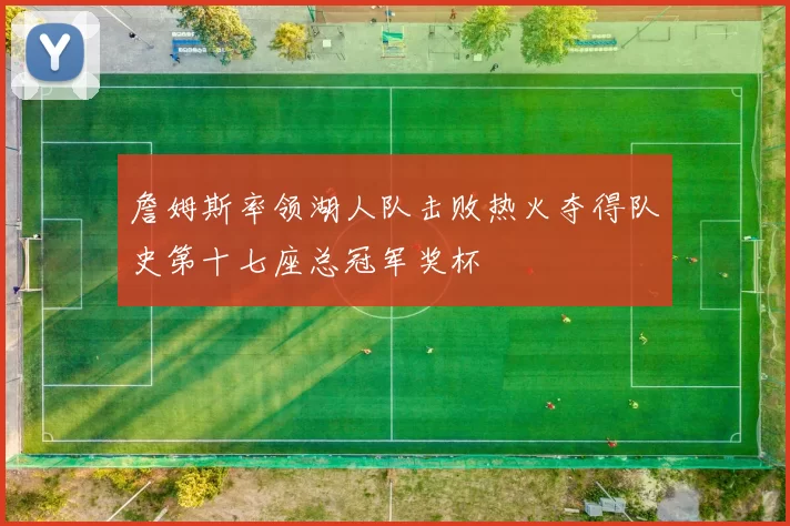 詹姆斯率领湖人队击败热火夺得队史第十七座总冠军奖杯