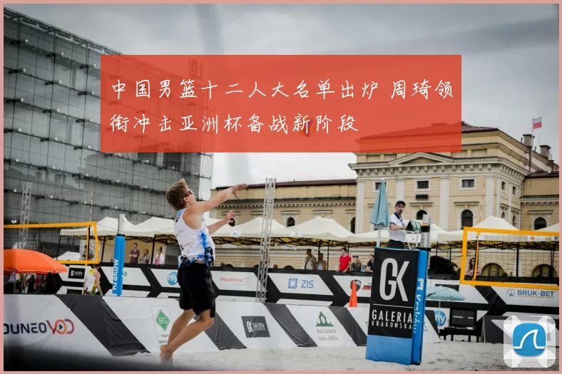 中国男篮十二人大名单出炉 周琦领衔冲击亚洲杯备战新阶段