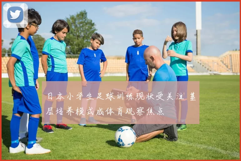 日本小学生足球训练现状受关注 基层培养模式成体育观察焦点