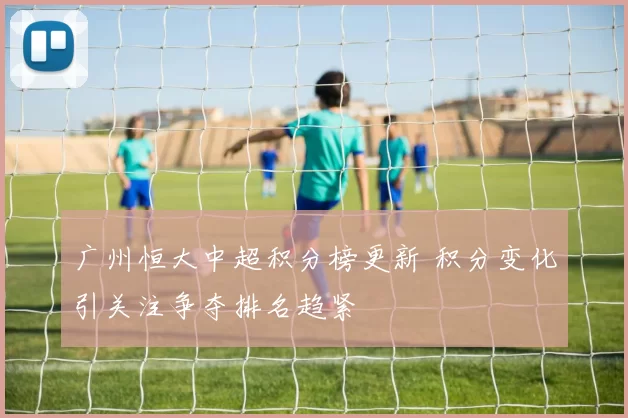 广州恒大中超积分榜更新 积分变化引关注争夺排名趋紧