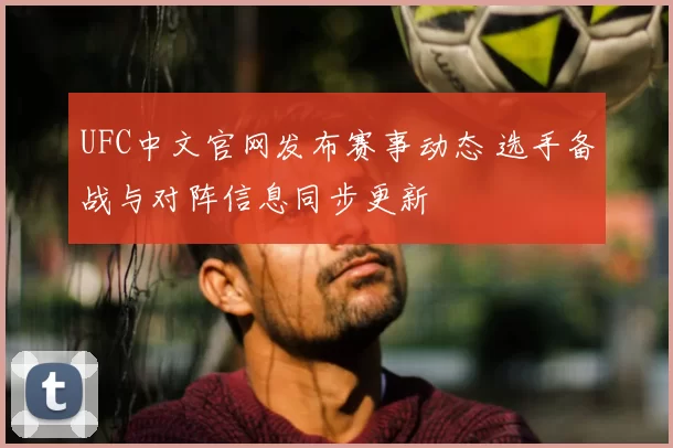 UFC中文官网发布赛事动态 选手备战与对阵信息同步更新