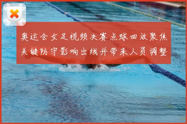 奥运会女足视频决赛点球回放聚焦关键防守影响出线并带来人员调整看点