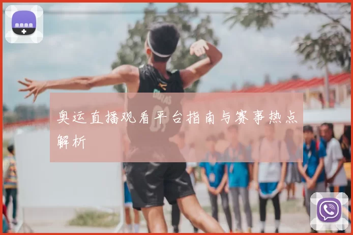 奥运直播观看平台指南与赛事热点解析