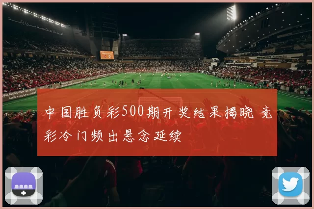 中国胜负彩500期开奖结果揭晓 竞彩冷门频出悬念延续