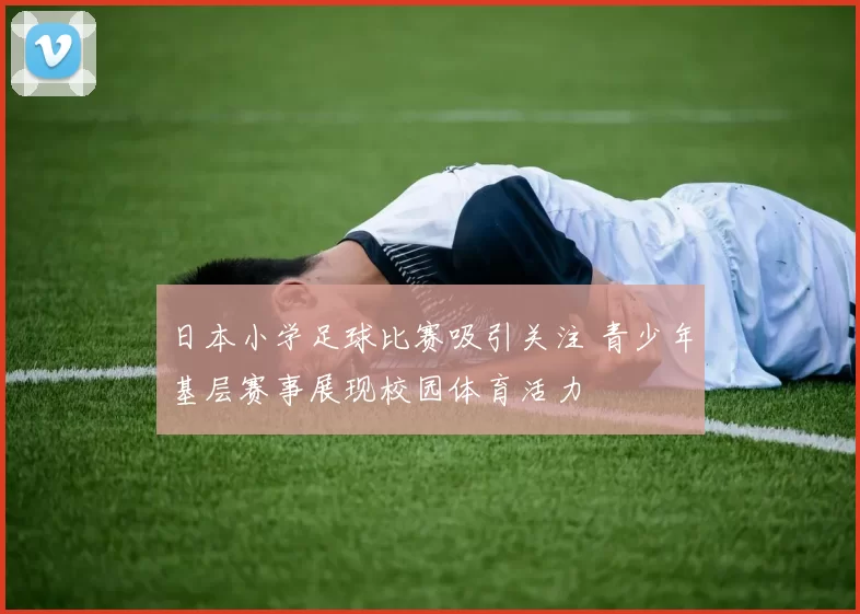 日本小学足球比赛吸引关注 青少年基层赛事展现校园体育活力